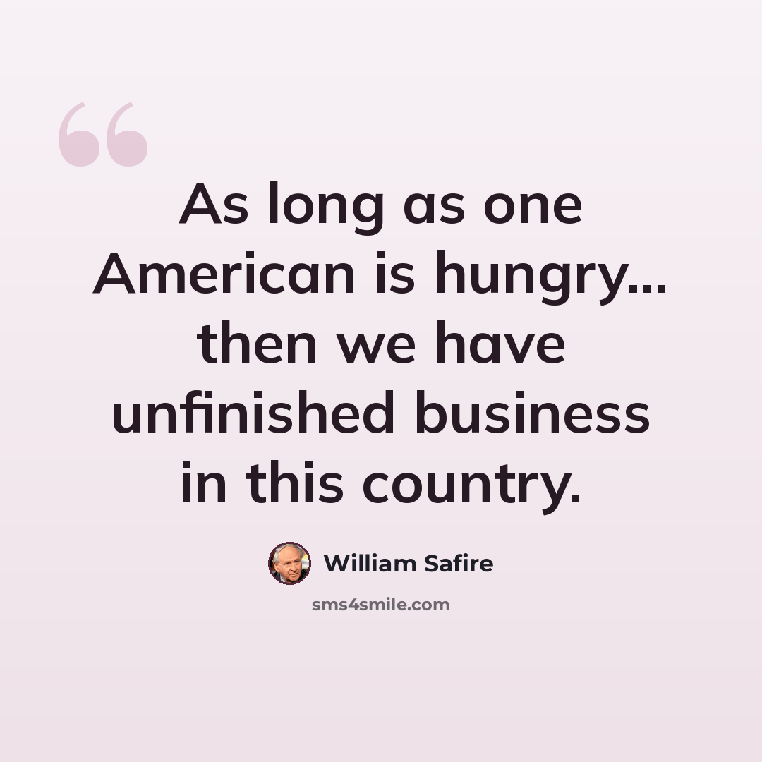 “As long as one American is hungry... then we have unfinished business in this country.” quote by William Safire
