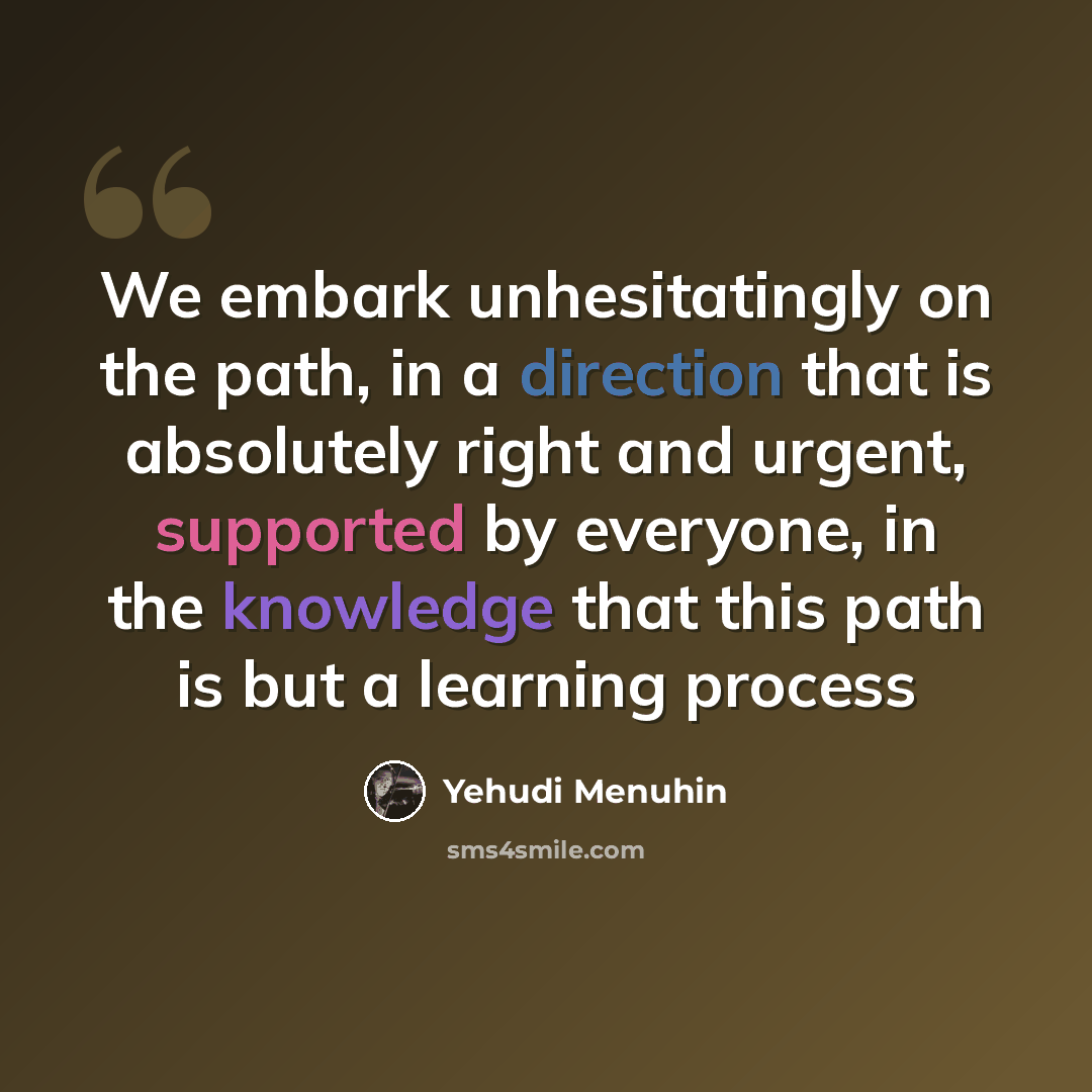 “We embark unhesitatingly on the path, in a direction that is absolutely right and urgent, supported by everyone, in the knowledge that this path is but a learning process” quote by Yehudi Menuhin