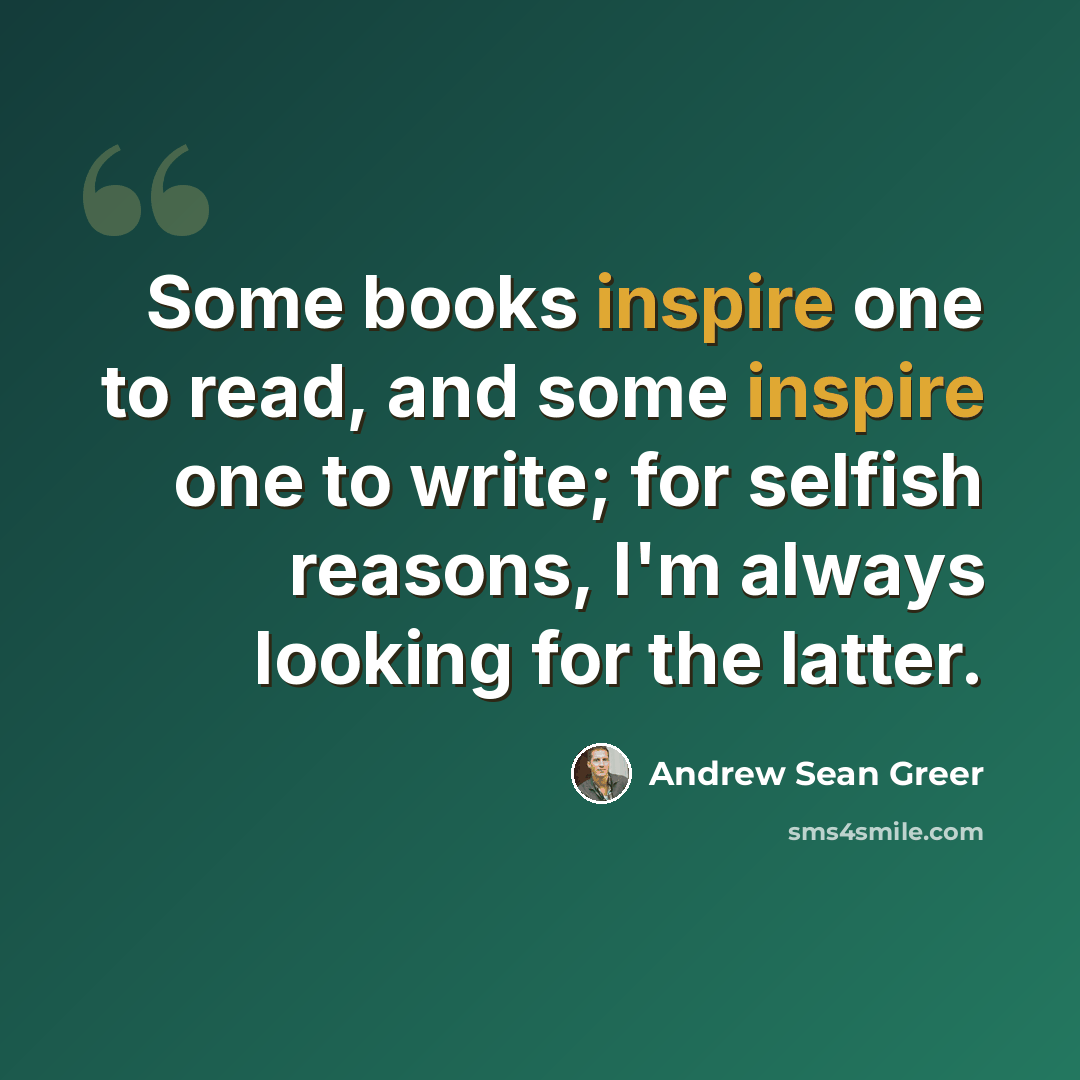 “Some books inspire one to read, and some inspire one to write; for selfish reasons, I'm always looking for the latter.” quote by Andrew Sean Greer