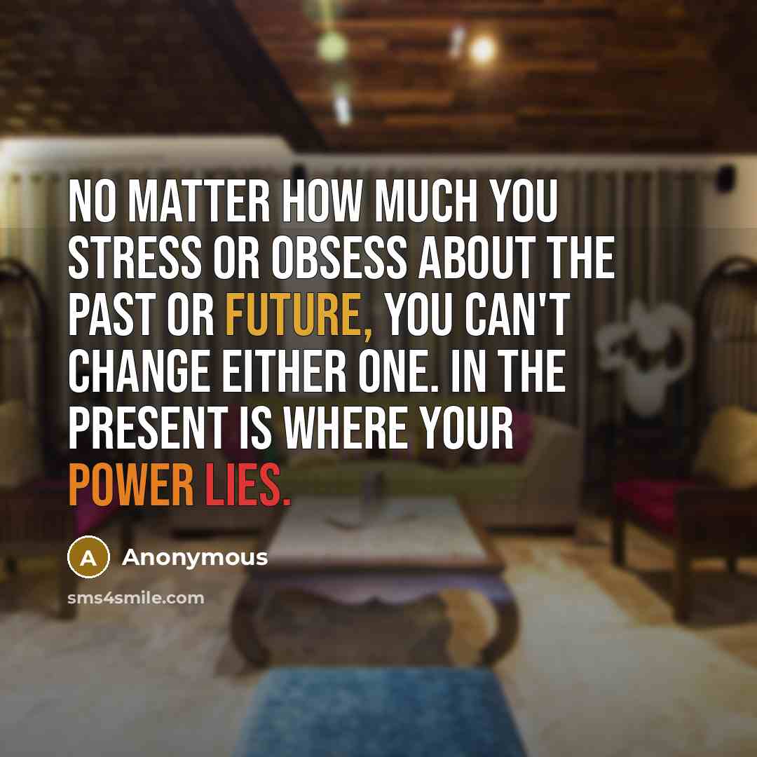 “No matter how much you stress or obsess about the past or future, you can't change either one. In the present is where your power lies.” quote by Anonymous