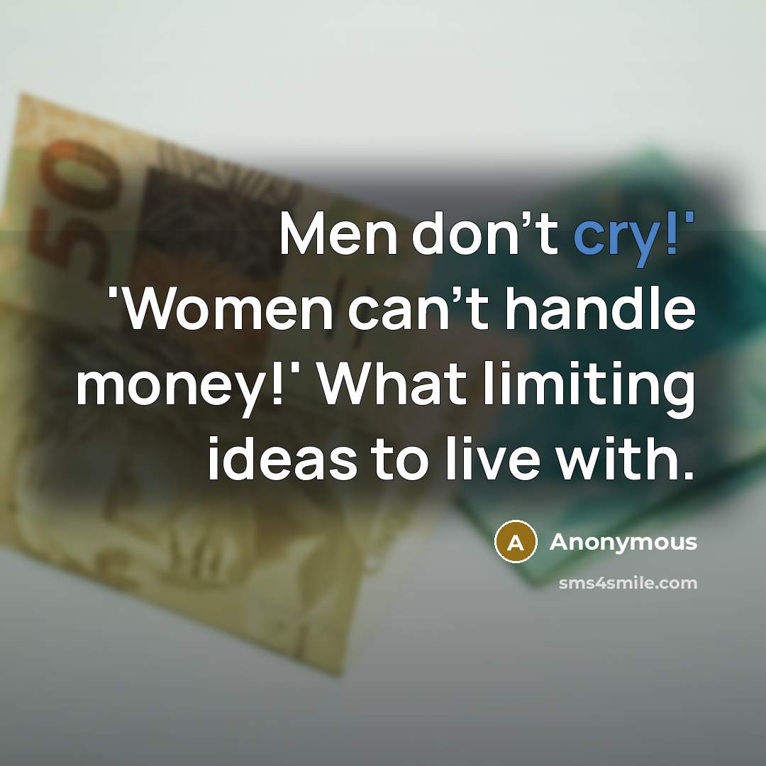 “Men don't cry!' 'Women can't handle money!' What limiting ideas to live with.” quote by Anonymous