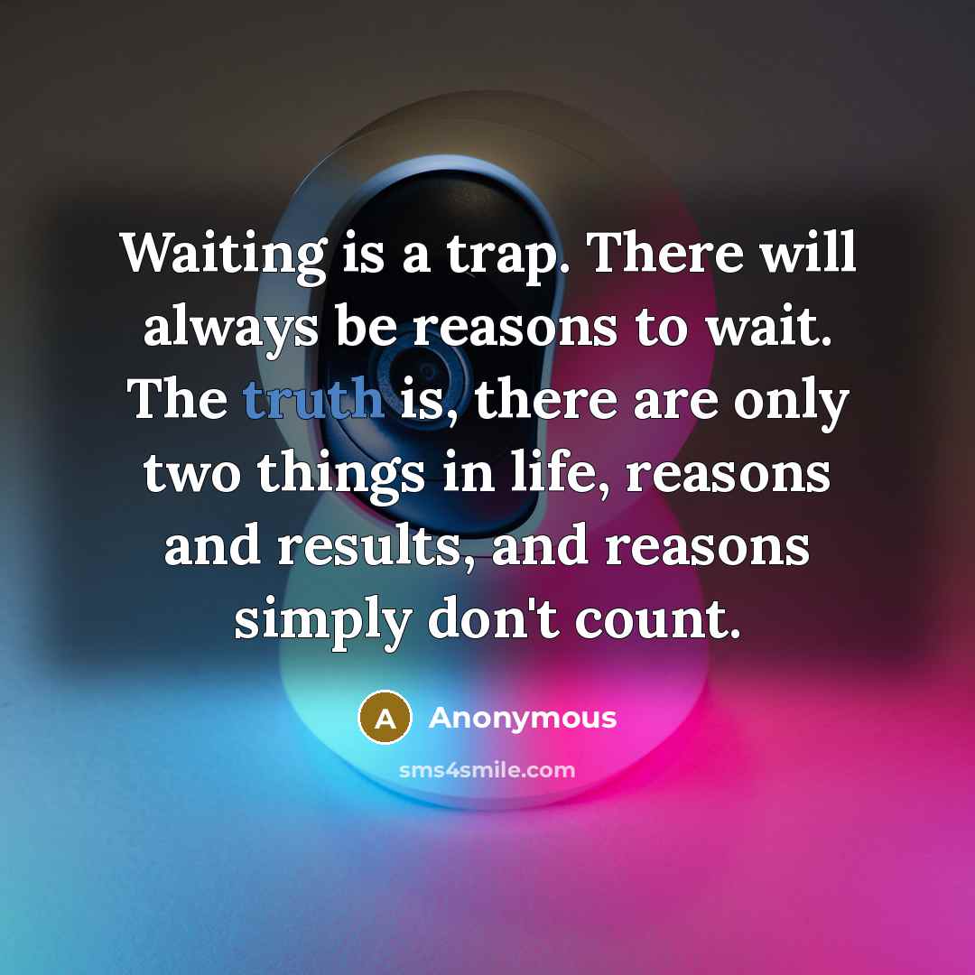 “Waiting is a trap. There will always be reasons to wait. The truth is, there are only two things in life, reasons and results, and reasons simply don't count.” quote by Anonymous