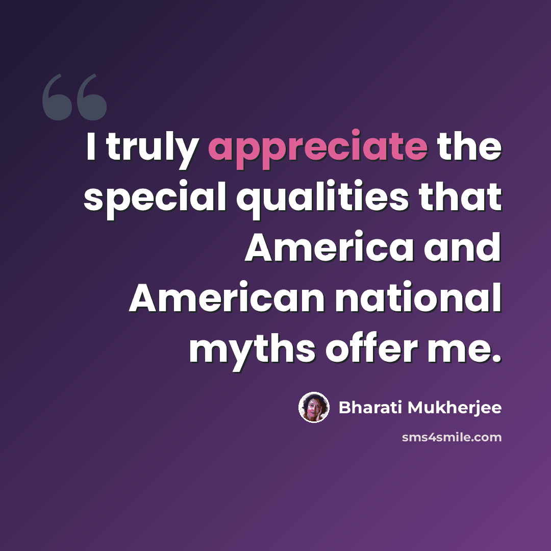 “I truly appreciate the special qualities that America and American national myths offer me.” quote by Bharati Mukherjee