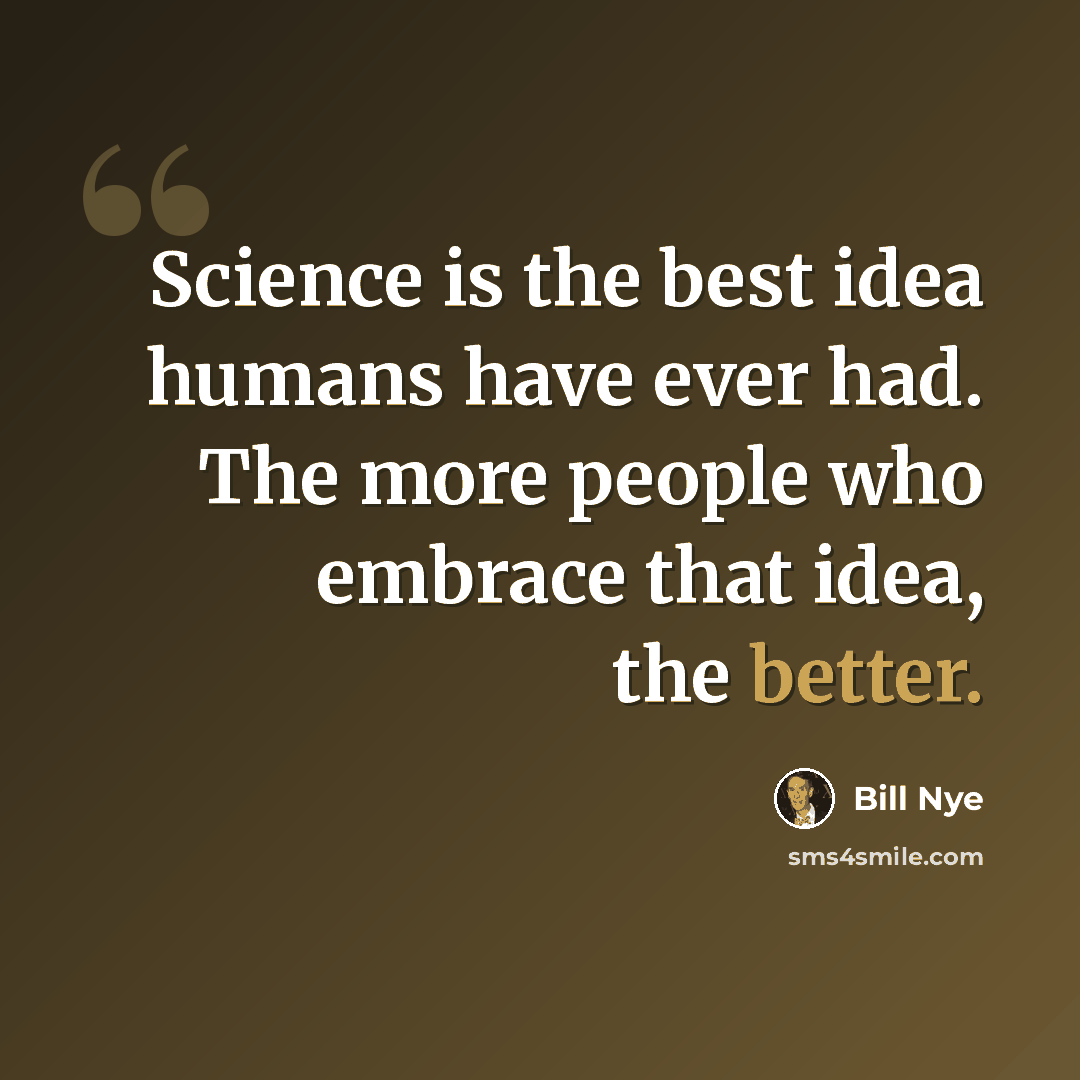 “Science is the best idea humans have ever had. The more people who embrace that idea, the better.” quote by Bill Nye