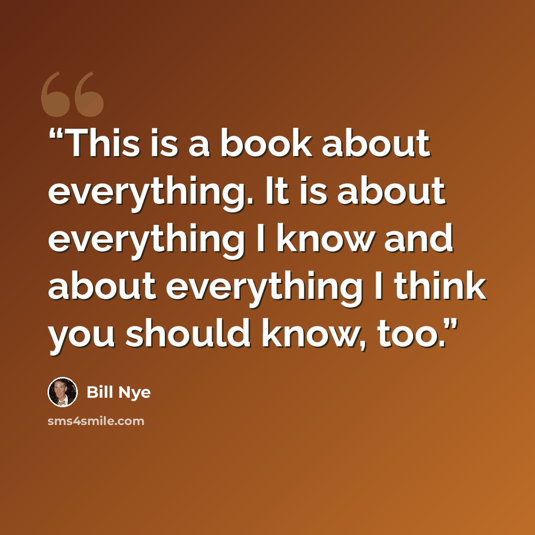 “This is a book about everything. It is about everything I know and about everything I think you should know, too.” quote by Bill Nye