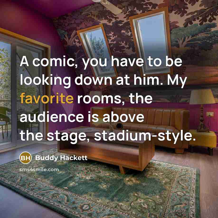 “A comic, you have to be looking down at him. My favorite rooms, the audience is above the stage, stadium-style.” quote by Buddy Hackett