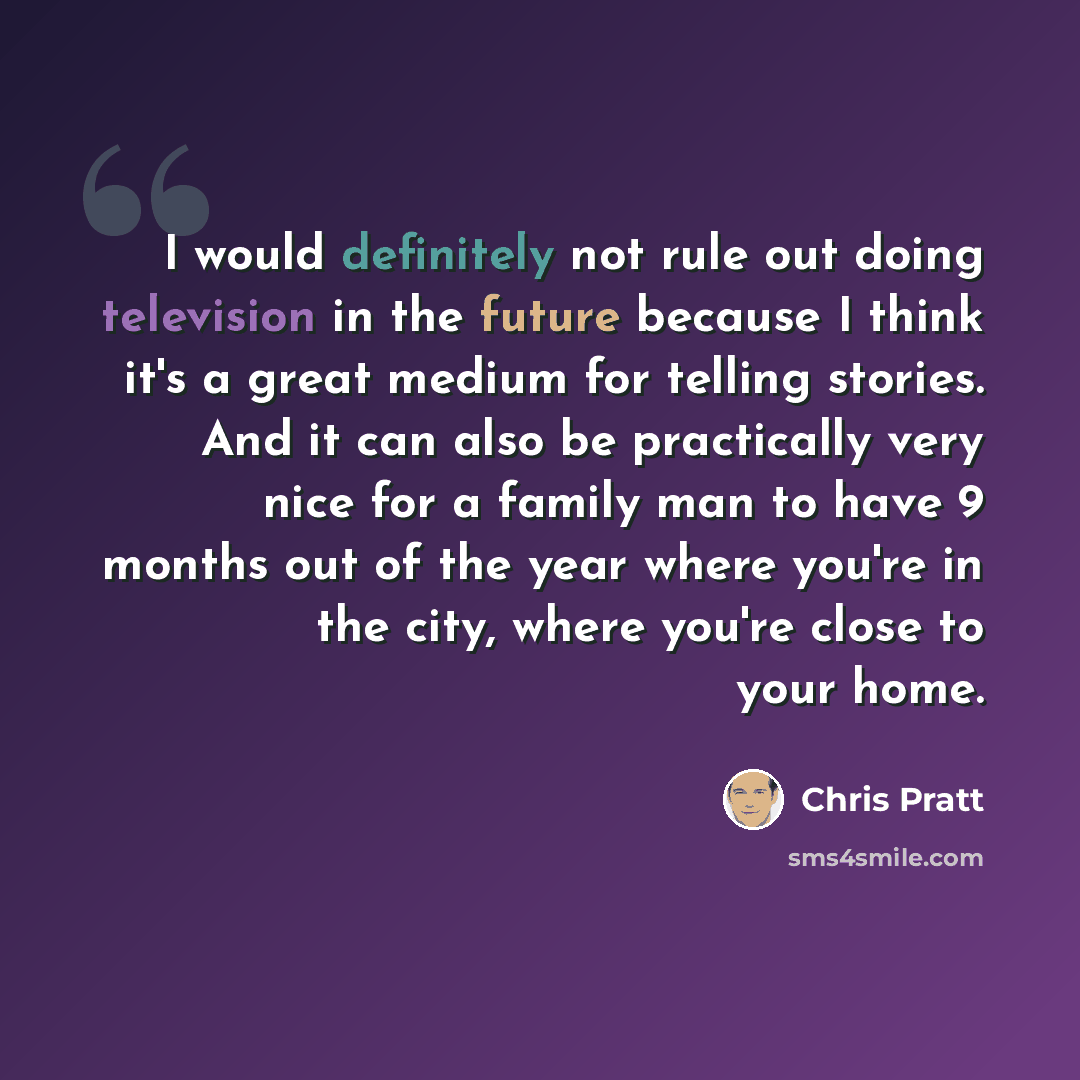 “I would definitely not rule out doing television in the future because I think it's a great medium for telling stories. And it can also be practically very nice for a family man to have 9 months out of the year where you're in the city, where you're close to your home.” quote by Chris Pratt