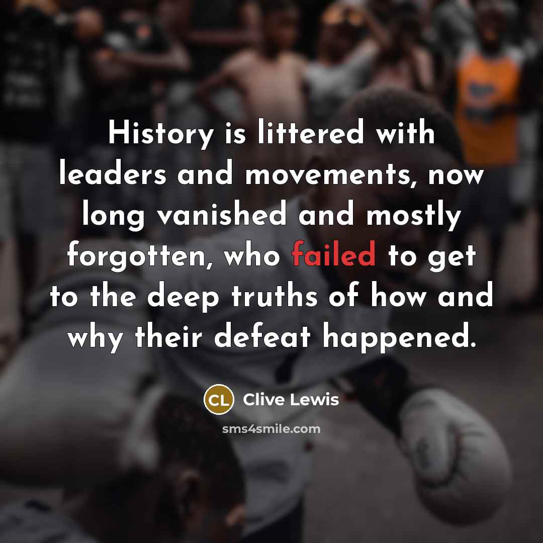 “History is littered with leaders and movements, now long vanished and mostly forgotten, who failed to get to the deep truths of how and why their defeat happened.” quote by Clive Lewis