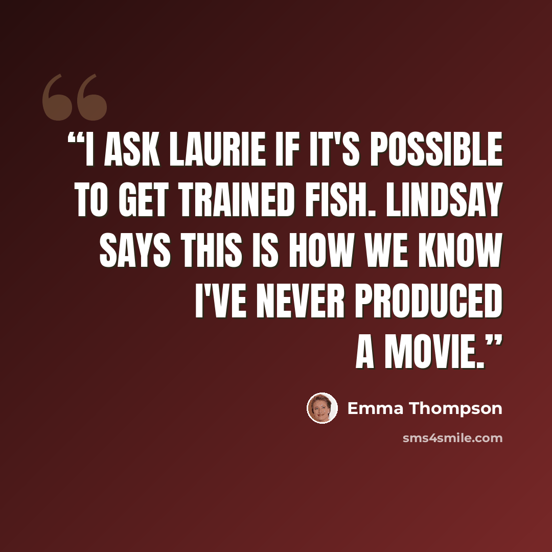 “I ask Laurie if it's possible to get trained fish. Lindsay says this is how we know I've never produced a movie.” quote by Emma Thompson