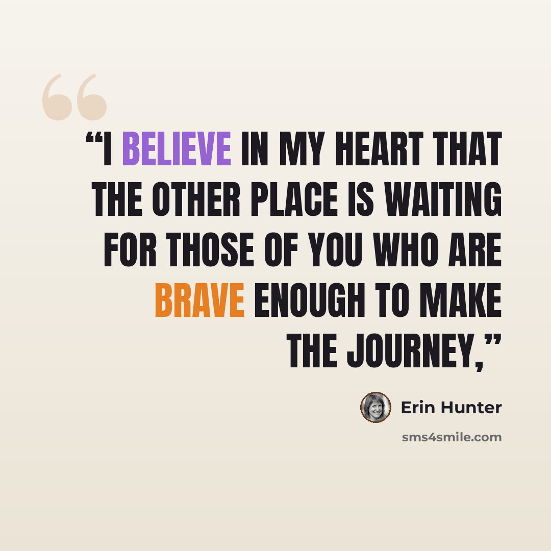 “I believe in my heart that the other place is waiting for those of you who are brave enough to make the journey,” quote by Erin Hunter