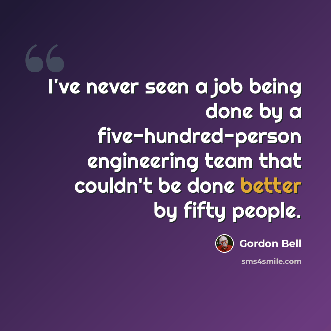 “I've never seen a job being done by a five-hundred-person engineering team that couldn't be done better by fifty people.” quote by Gordon Bell