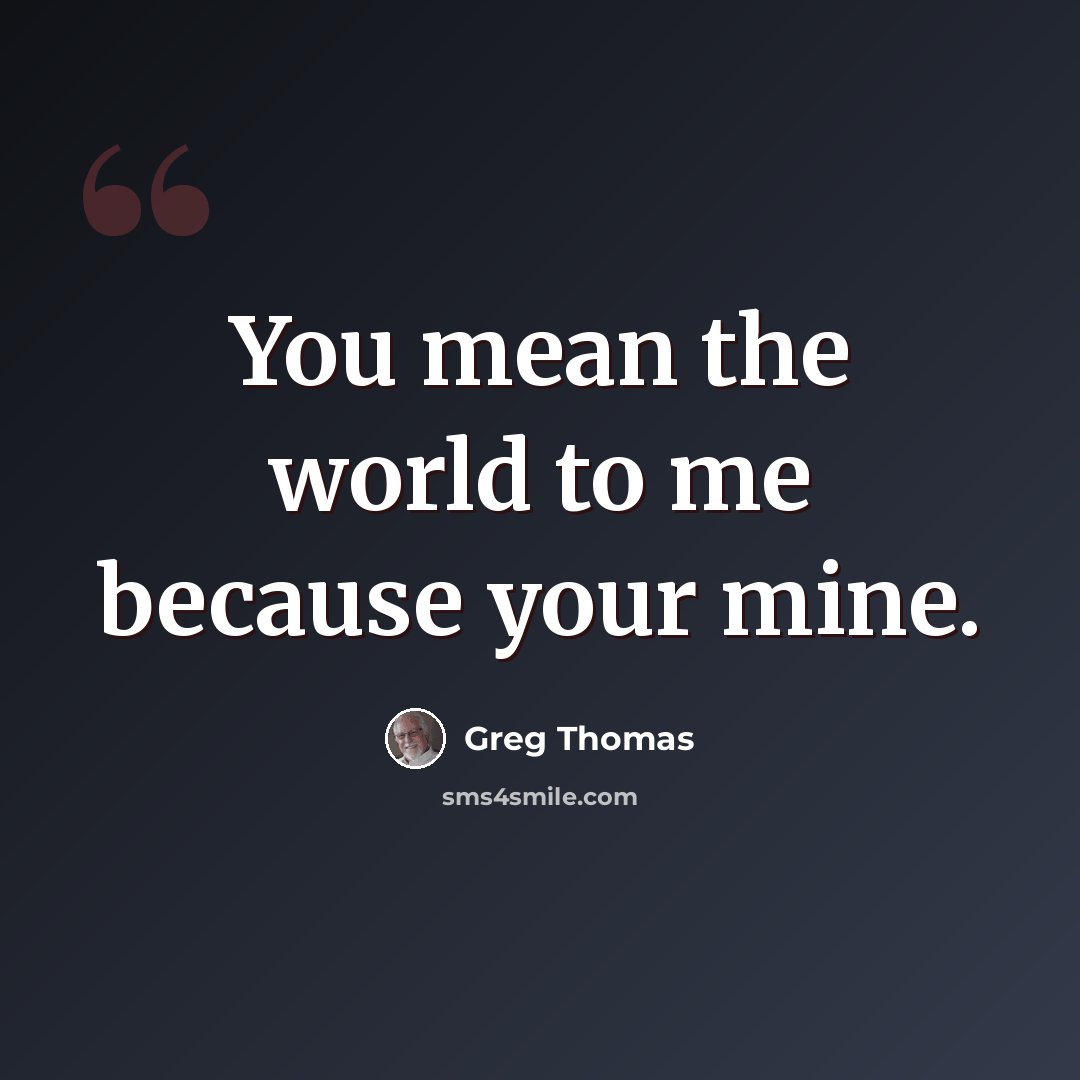 “You mean the world to me because your mine.” quote by Greg Thomas