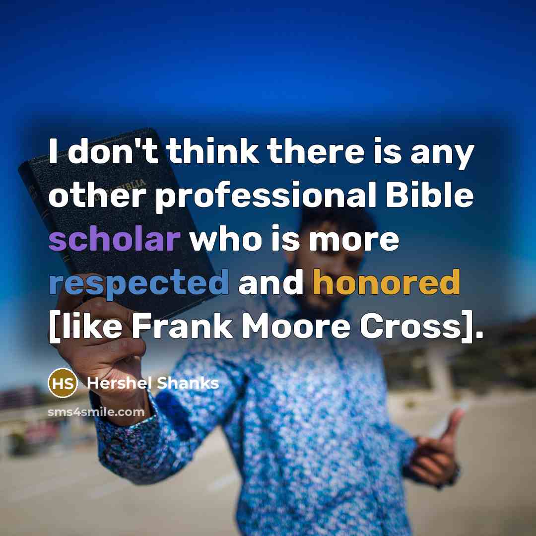 “I don't think there is any other professional Bible scholar who is more respected and honored [like Frank Moore Cross].” quote by Hershel Shanks