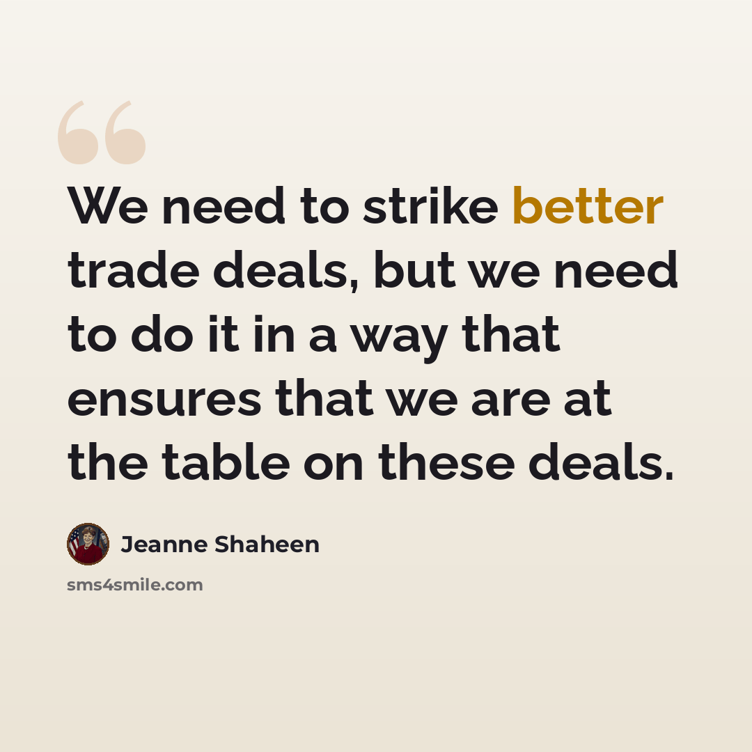“We need to strike better trade deals, but we need to do it in a way that ensures that we are at the table on these deals.” quote by Jeanne Shaheen