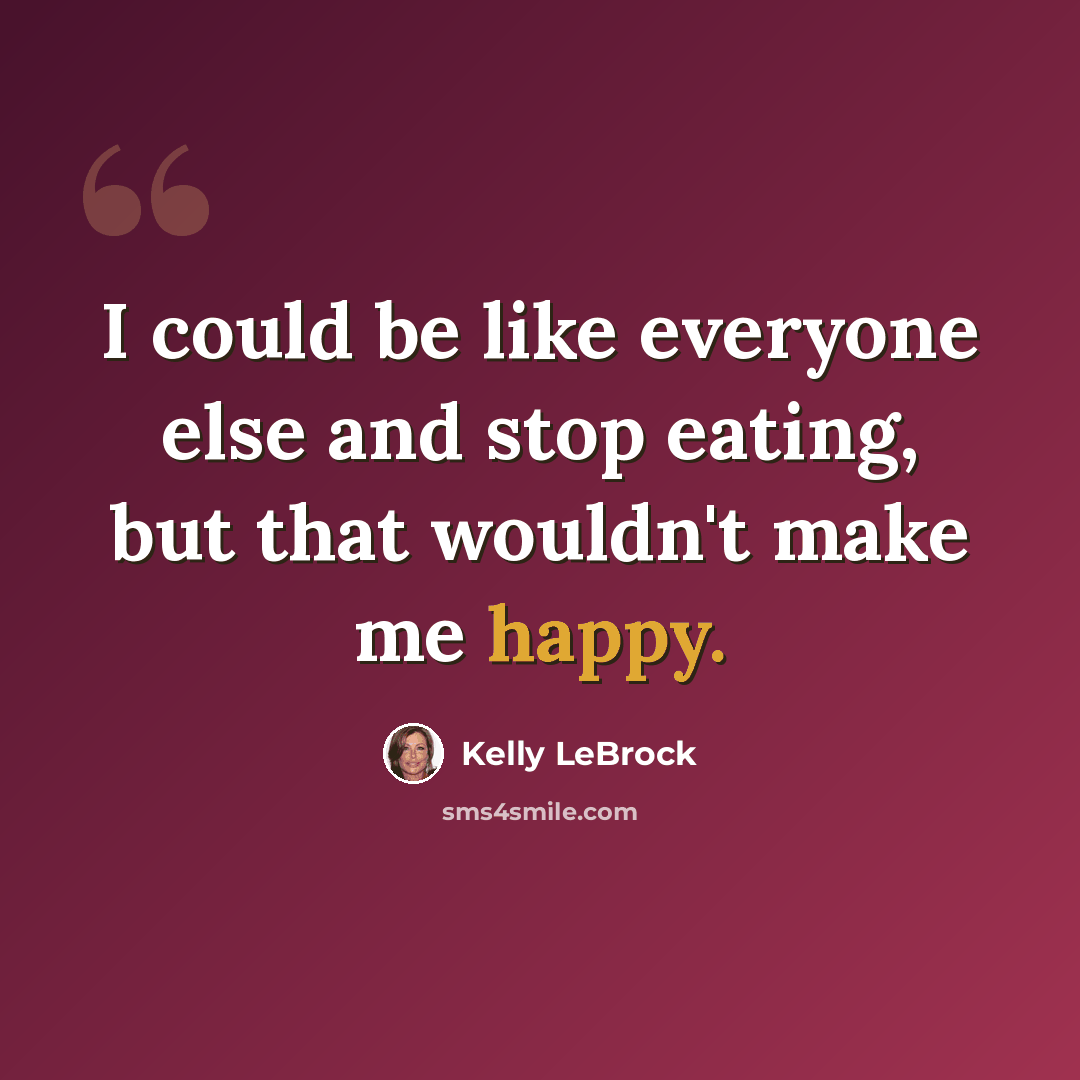 “I could be like everyone else and stop eating, but that wouldn't make me happy.” quote by Kelly LeBrock