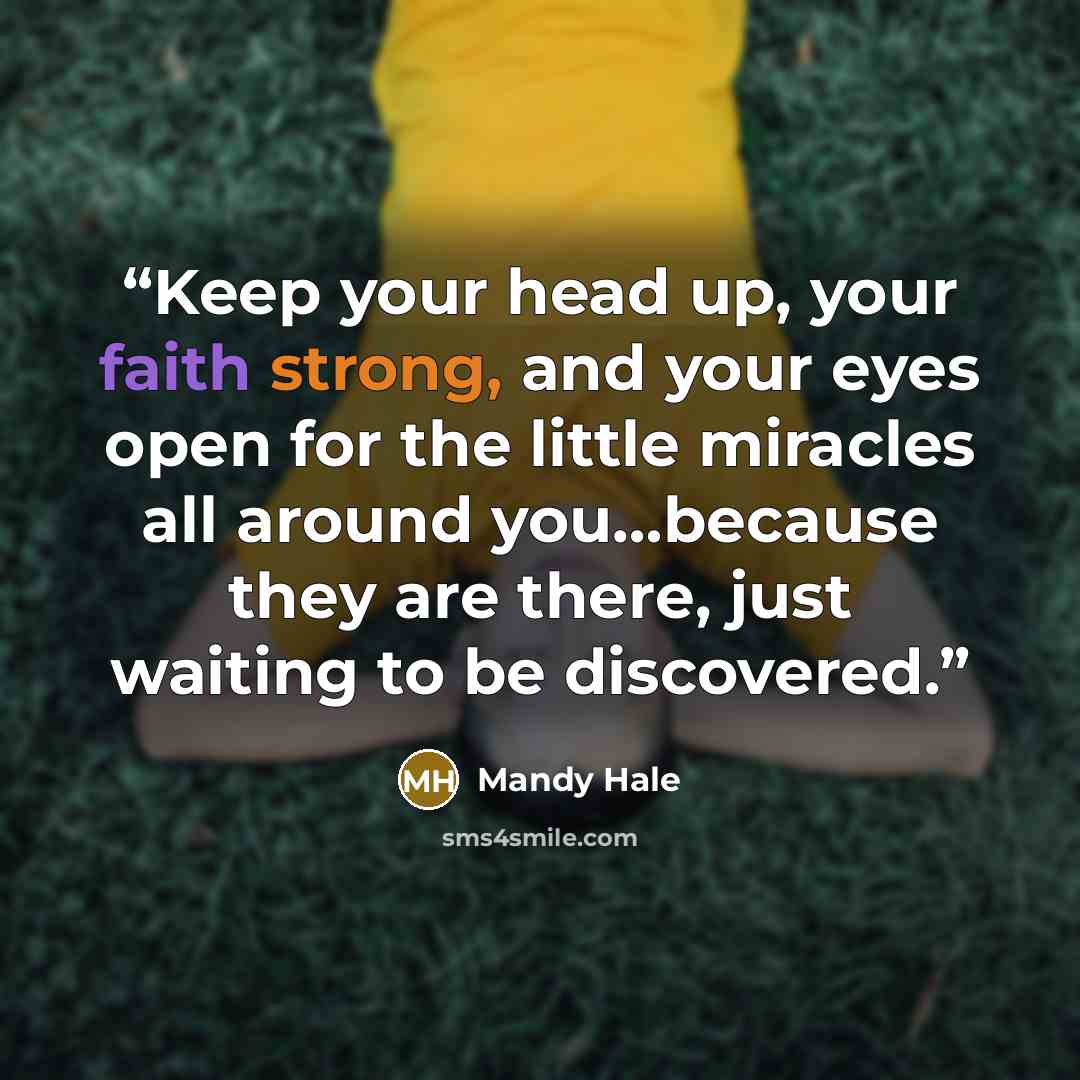 “Keep your head up, your faith strong, and your eyes open for the little miracles all around you…because they are there, just waiting to be discovered.” quote by Mandy Hale