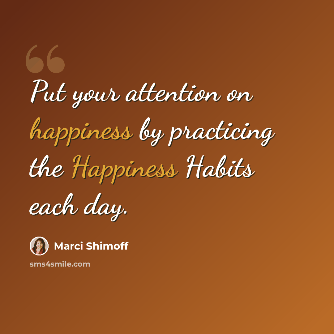 “Put your attention on happiness by practicing the Happiness Habits each day.” quote by Marci Shimoff