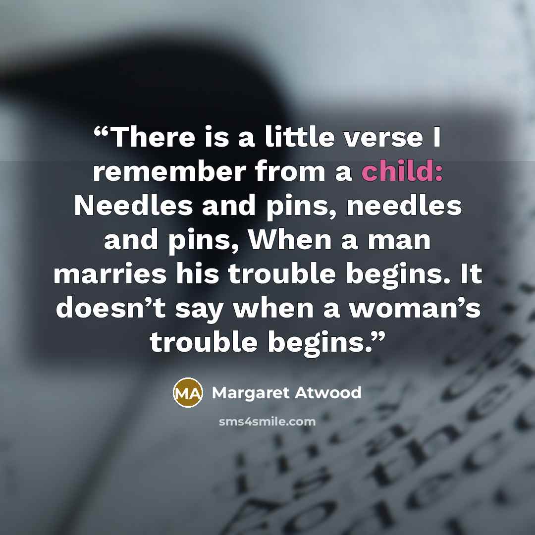 “There is a little verse I remember from a child: Needles and pins, needles and pins, When a man marries his trouble begins. It doesn’t say when a woman’s trouble begins.” quote by Margaret Atwood