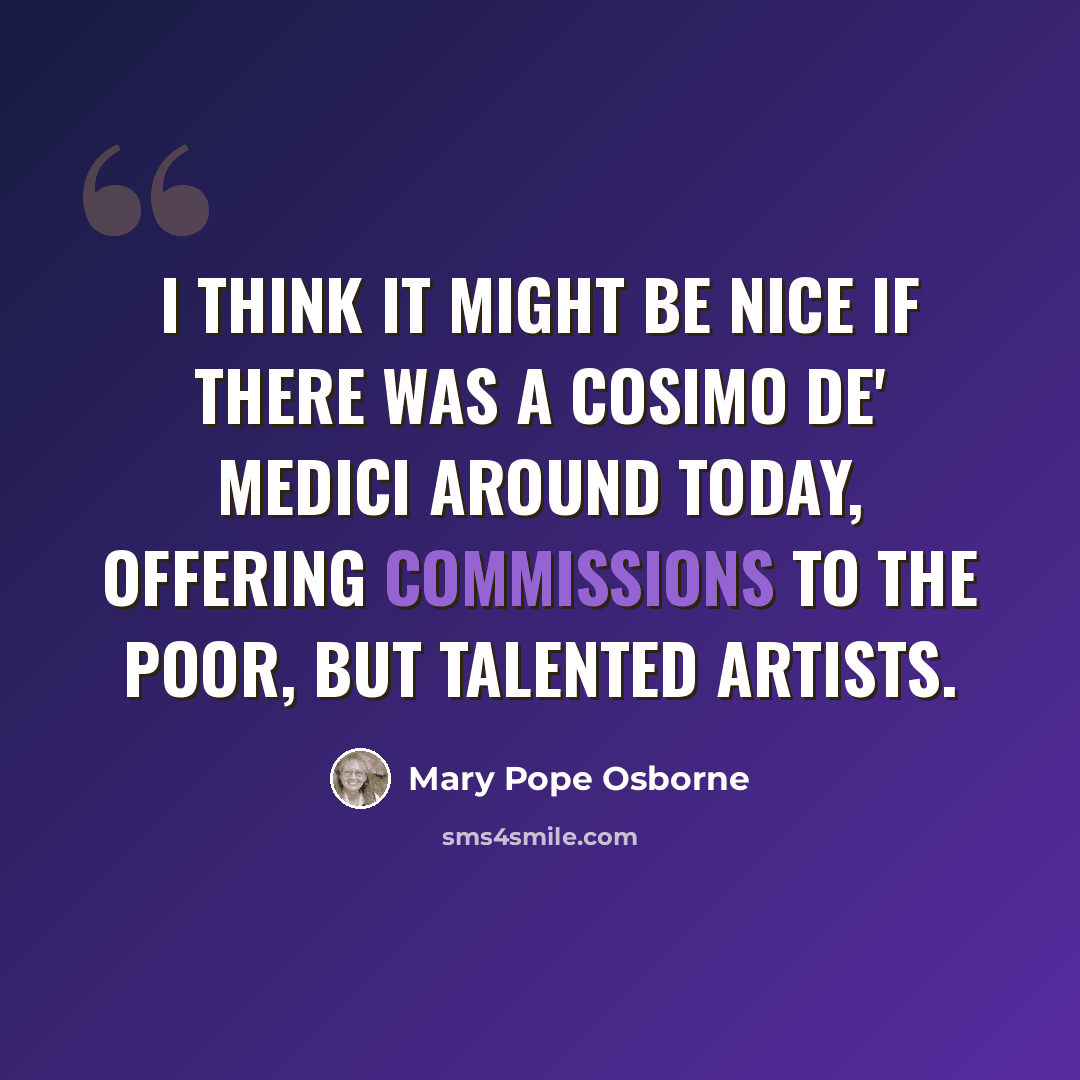 “I think it might be nice if there was a Cosimo de' Medici around today, offering commissions to the poor, but talented artists.” quote by Mary Pope Osborne