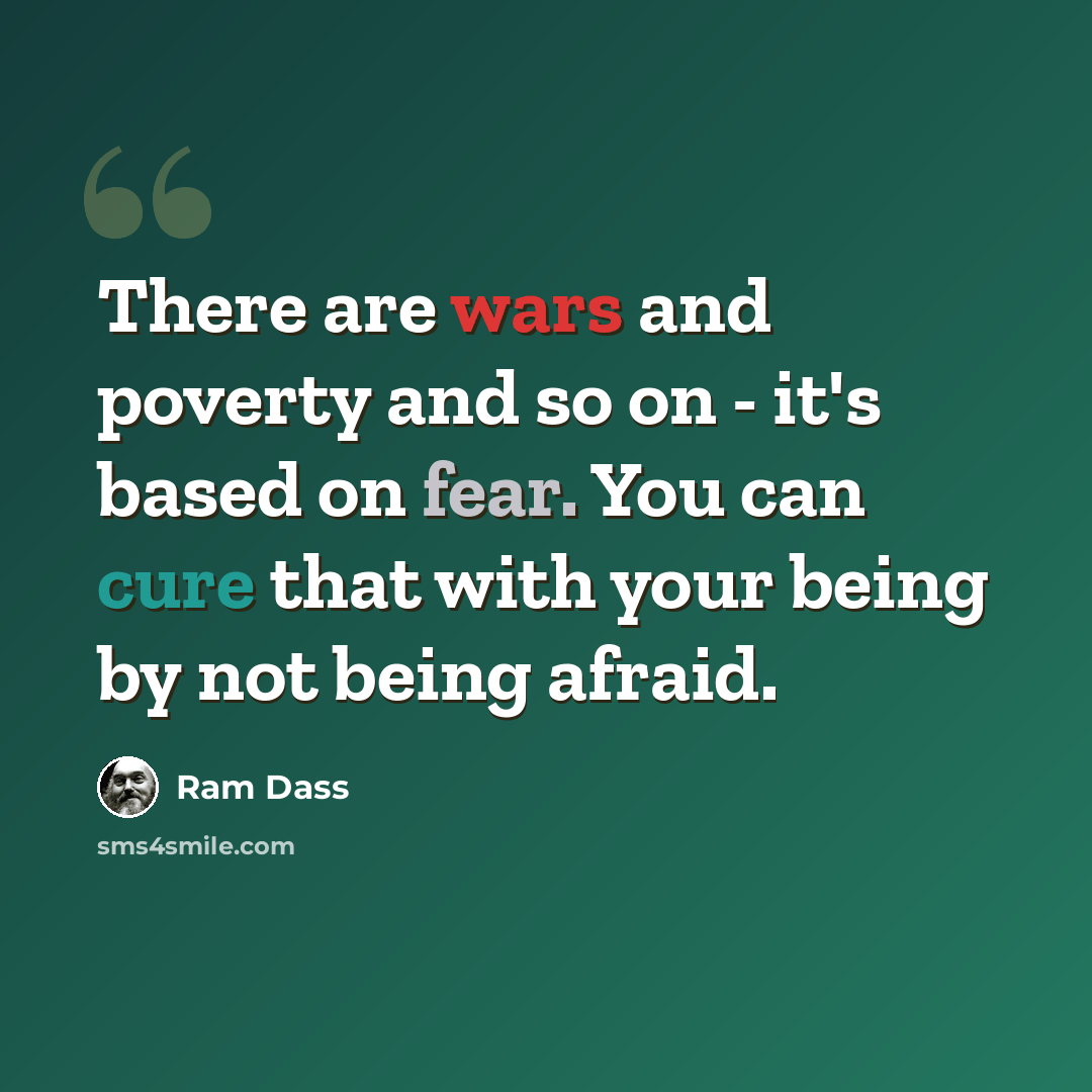 “There are wars and poverty and so on - it's based on fear. You can cure that with your being by not being afraid.” quote by Ram Dass