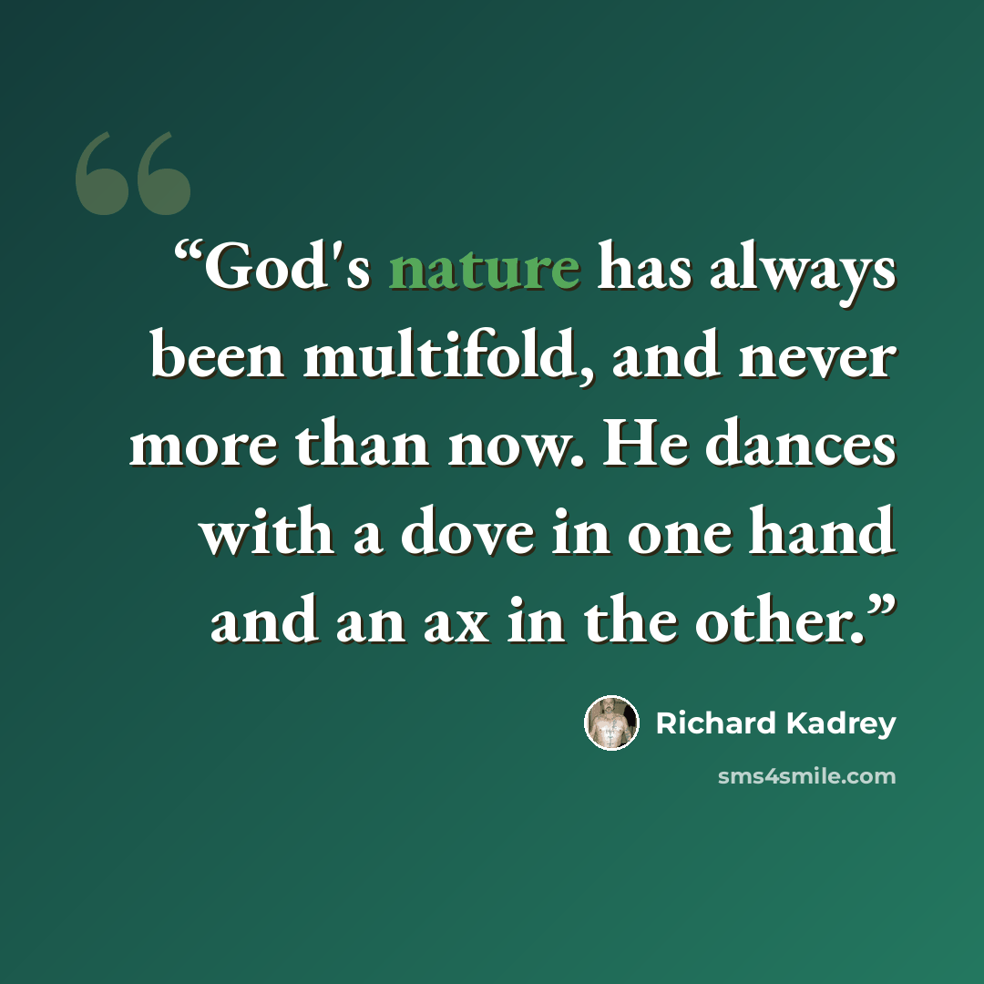 “God's nature has always been multifold, and never more than now. He dances with a dove in one hand and an ax in the other.” quote by Richard Kadrey