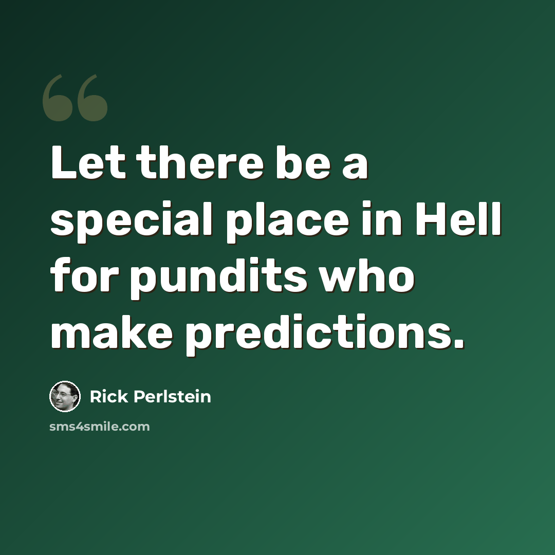 “Let there be a special place in Hell for pundits who make predictions.” quote by Rick Perlstein