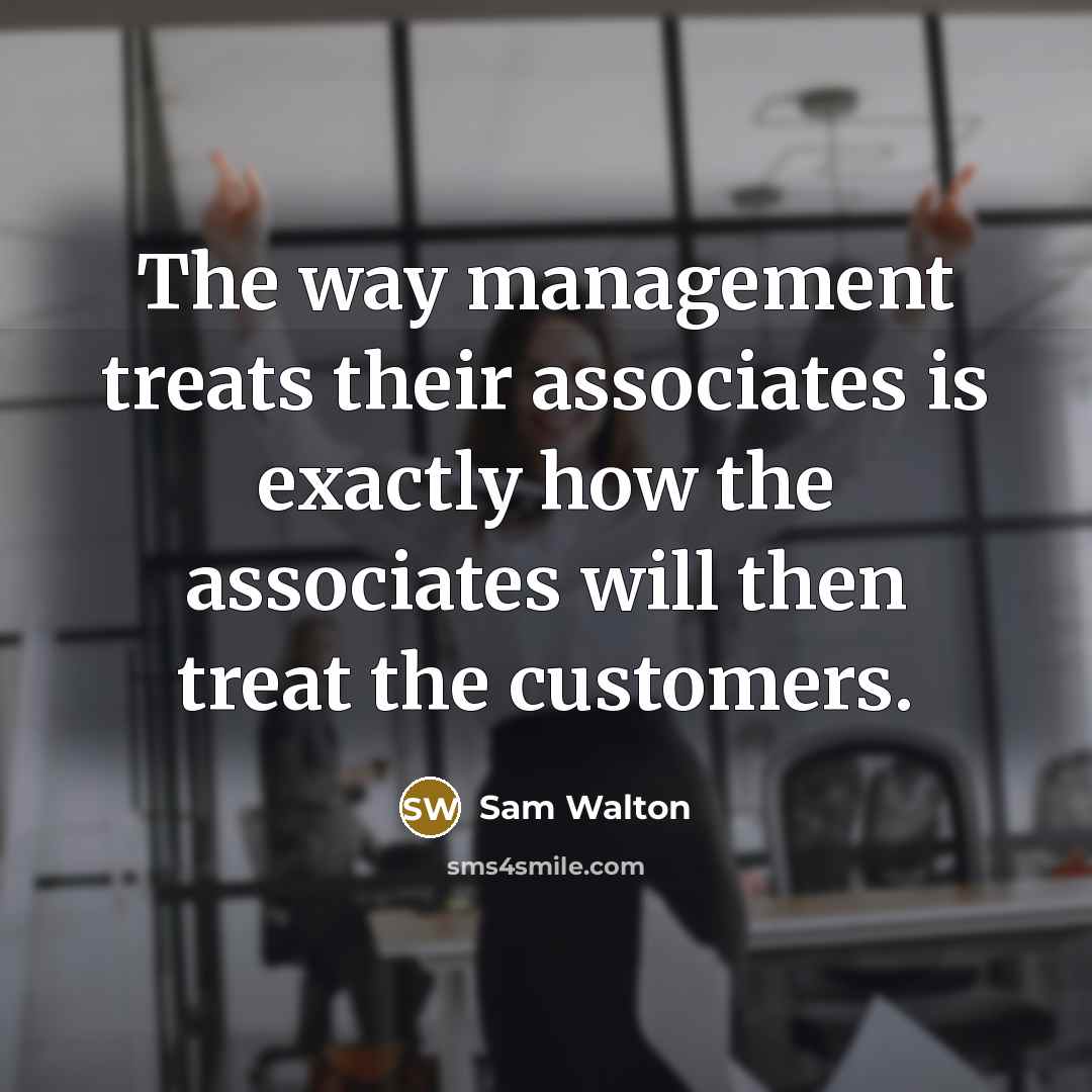 “The way management treats their associates is exactly how the associates will then treat the customers.” quote by Sam Walton