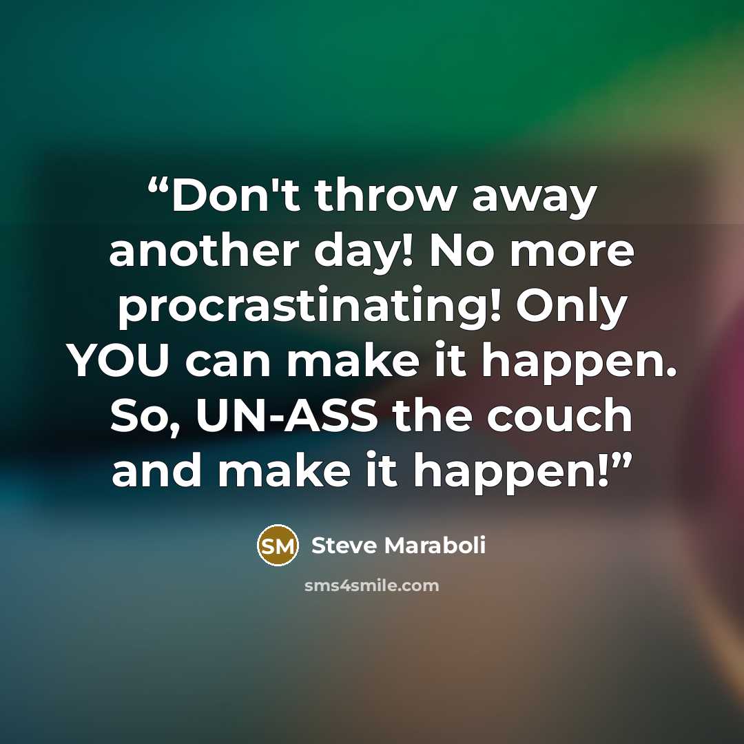 “Don't throw away another day! No more procrastinating! Only YOU can make it happen. So, UN-ASS the couch and make it happen!” quote by Steve Maraboli