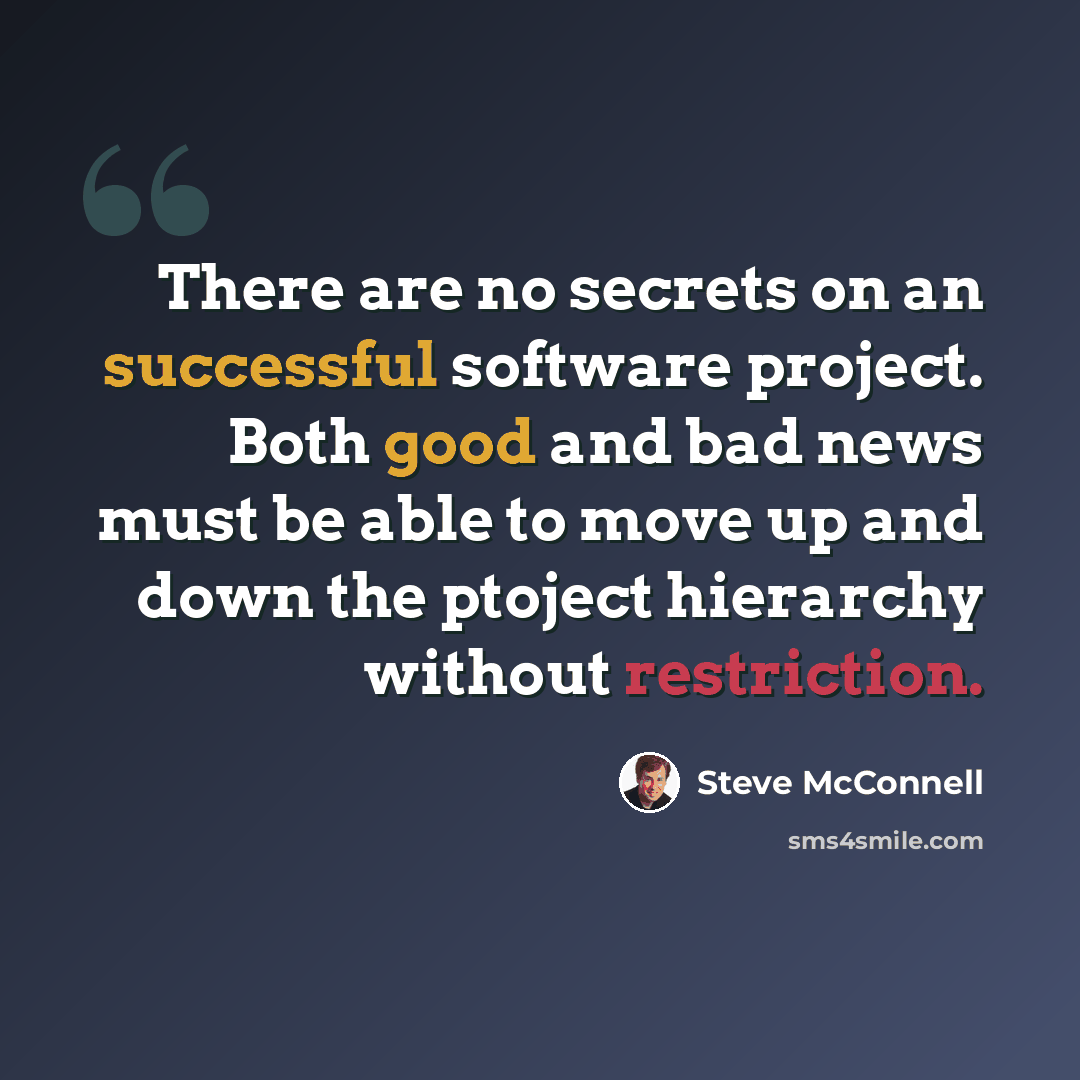 “There are no secrets on an successful software project. Both good and bad news must be able to move up and down the ptoject hierarchy without restriction.” quote by Steve McConnell
