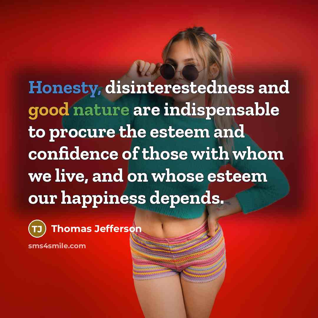 “Honesty, disinterestedness and good nature are indispensable to procure the esteem and confidence of those with whom we live, and on whose esteem our happiness depends.” quote by Thomas Jefferson