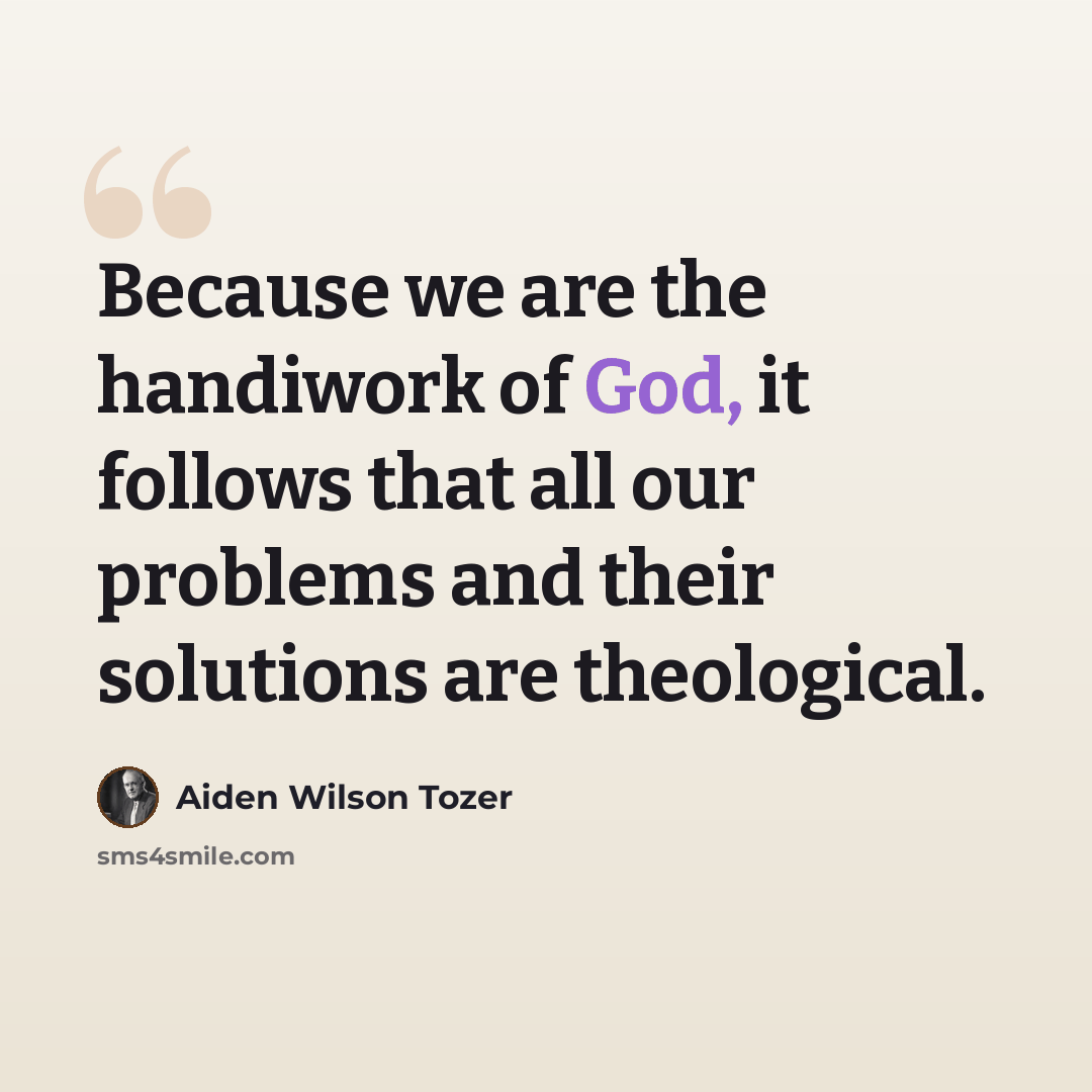 “Because we are the handiwork of God, it follows that all our problems and their solutions are theological.” quote by Aiden Wilson Tozer