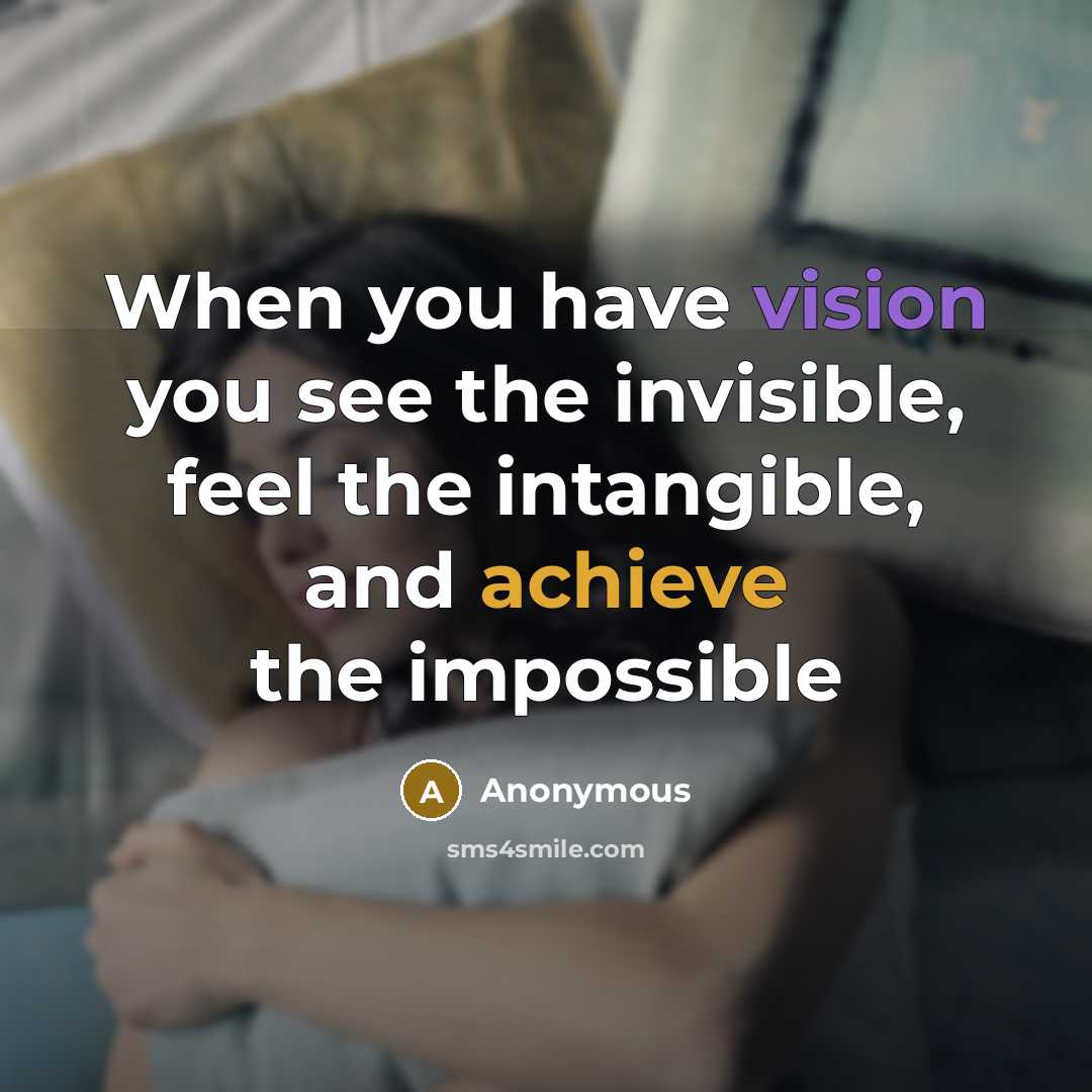 “When you have vision you see the invisible, feel the intangible, and achieve the impossible” quote by Anonymous