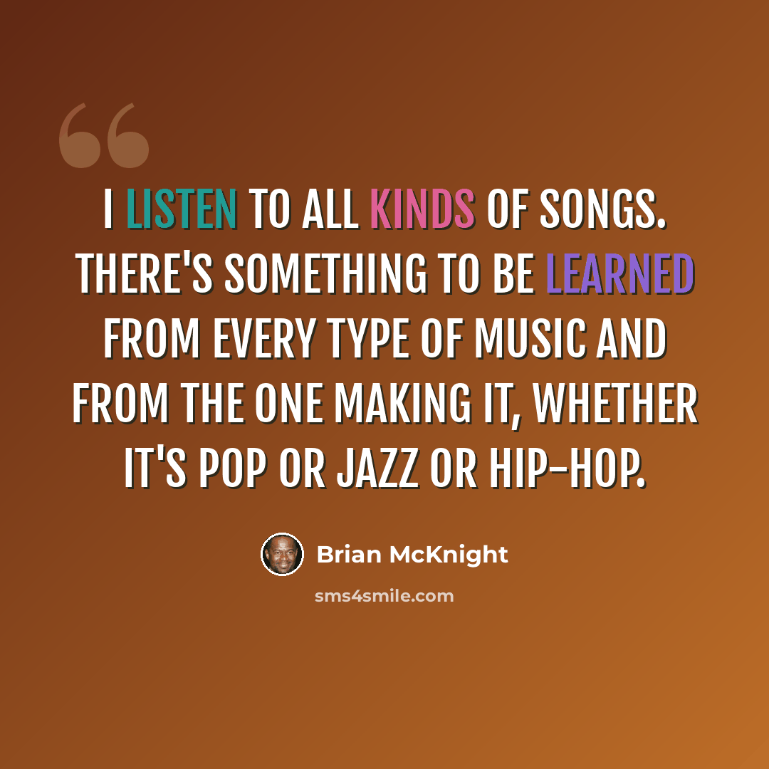 “I listen to all kinds of songs. There's something to be learned from every type of music and from the one making it, whether it's pop or jazz or hip-hop.” quote by Brian McKnight