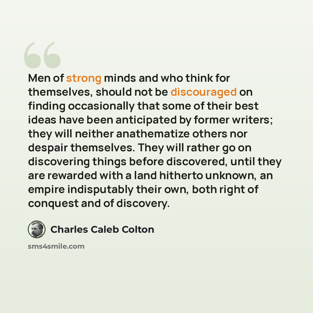 “Men of strong minds and who think for themselves, should not be discouraged on finding occasionally that some of their best ideas have been anticipated by former writers; they will neither anathematize others nor despair themselves. They will rather go on discovering things before discovered…” quote by Charles Caleb Colton