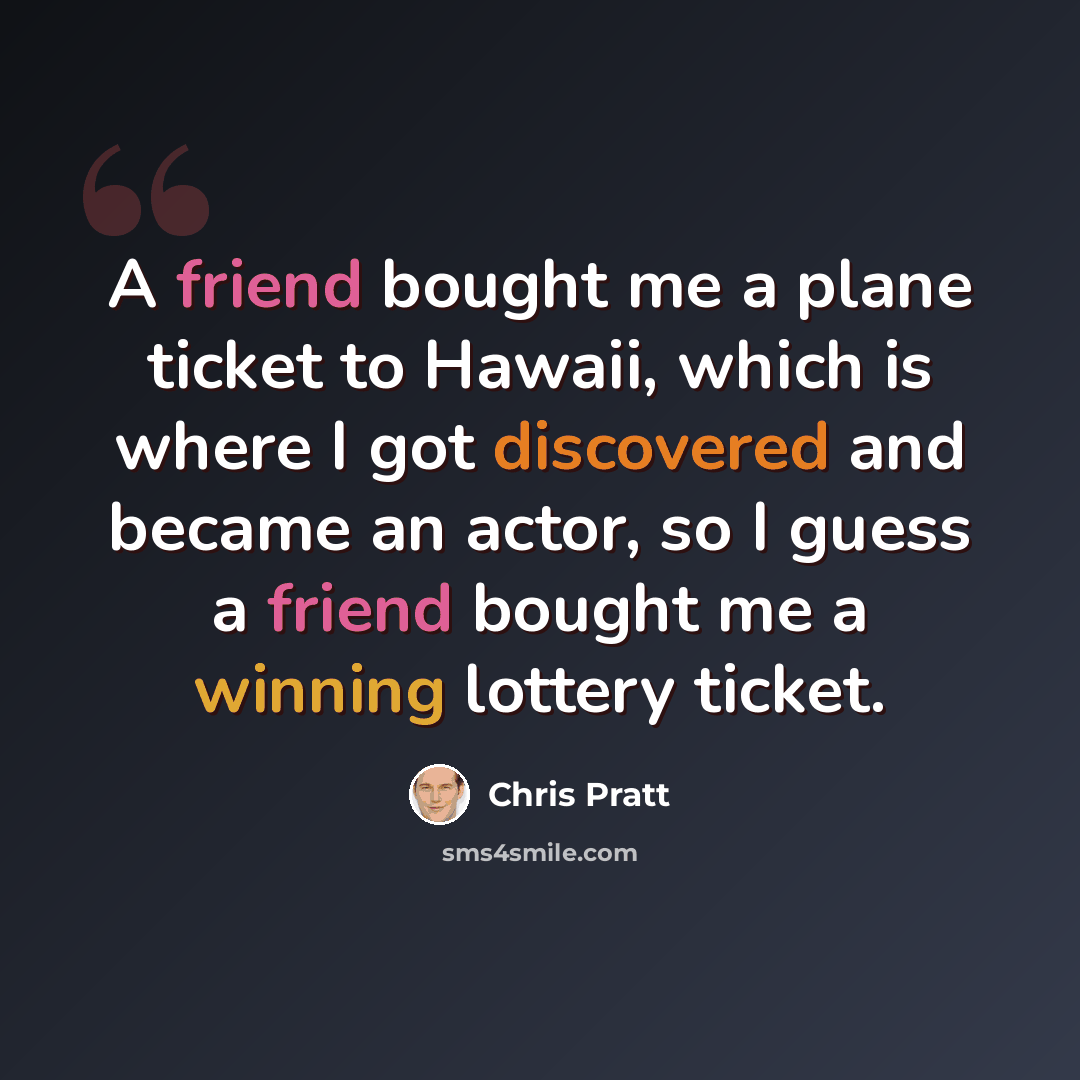 “A friend bought me a plane ticket to Hawaii, which is where I got discovered and became an actor, so I guess a friend bought me a winning lottery ticket.” quote by Chris Pratt