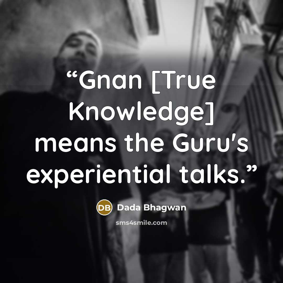 “Gnan [True Knowledge] means the Guru's experiential talks.” quote by Dada Bhagwan