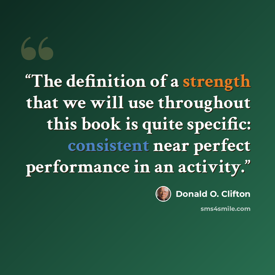 “The definition of a strength that we will use throughout this book is quite specific: consistent near perfect performance in an activity.” quote by Donald O. Clifton