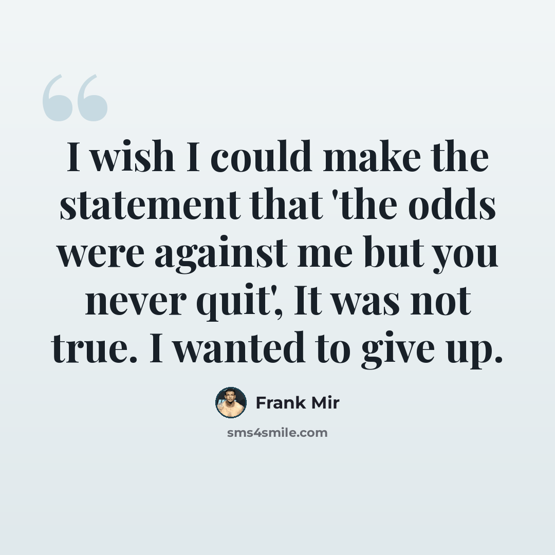 “I wish I could make the statement that 'the odds were against me but you never quit', It was not true. I wanted to give up.” quote by Frank Mir