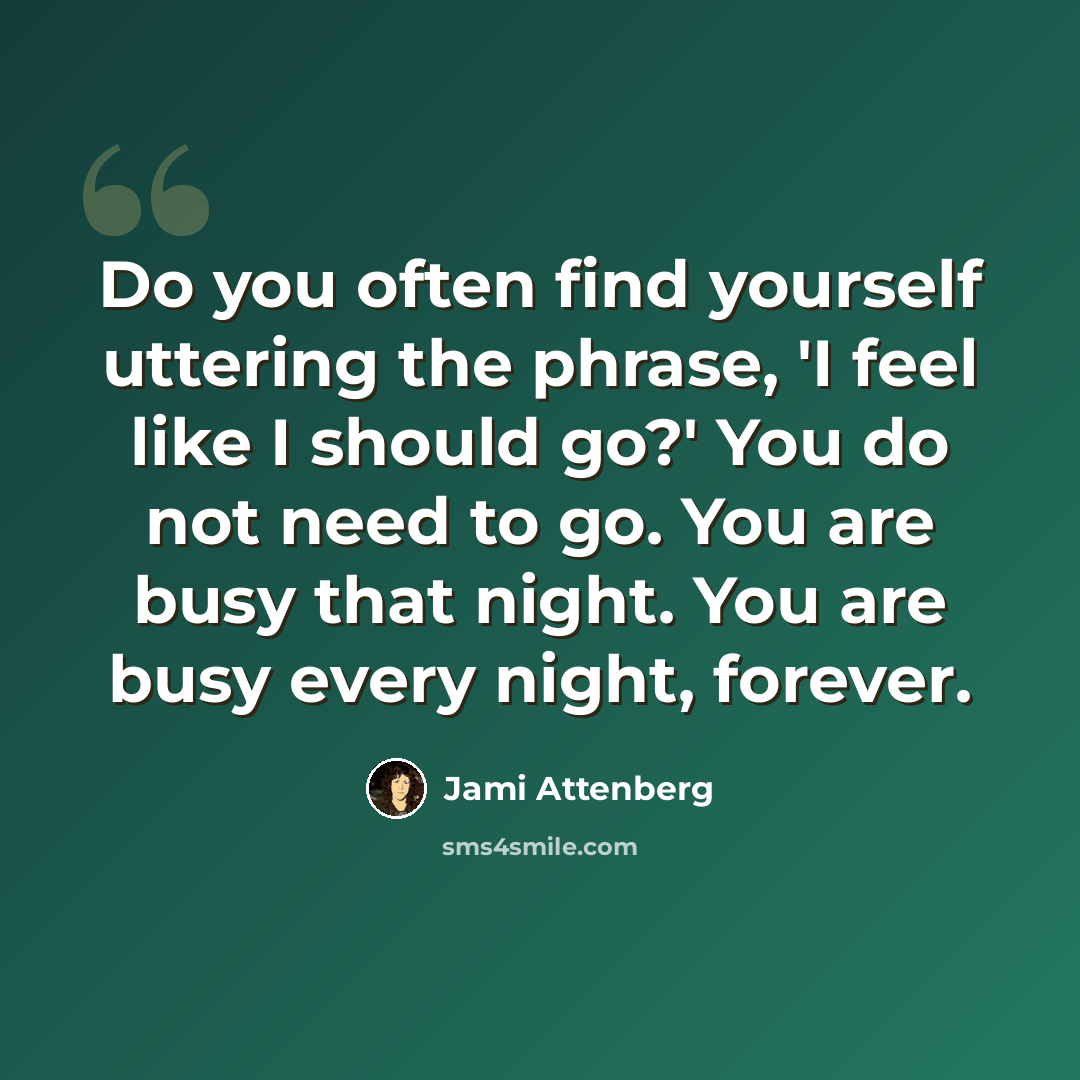 “Do you often find yourself uttering the phrase, 'I feel like I should go?' You do not need to go. You are busy that night. You are busy every night, forever.” quote by Jami Attenberg