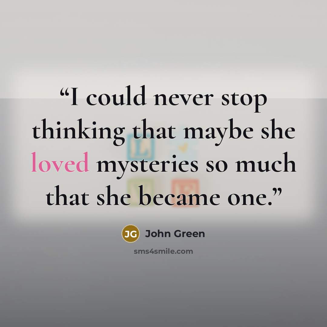 “I could never stop thinking that maybe she loved mysteries so much that she became one.” quote by John Green