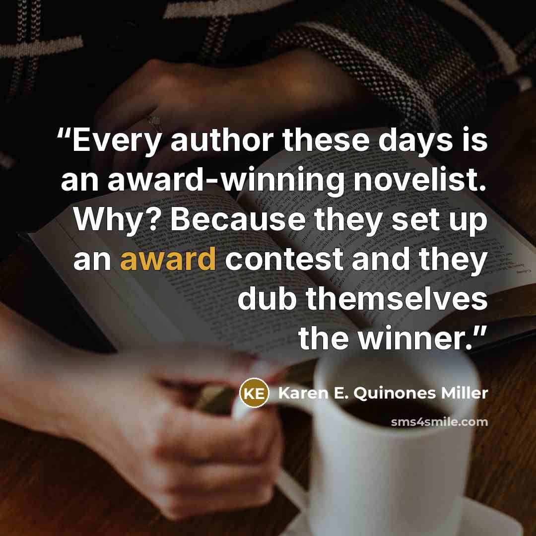 “Every author these days is an award-winning novelist. Why? Because they set up an award contest and they dub themselves the winner.” quote by Karen E. Quinones Miller