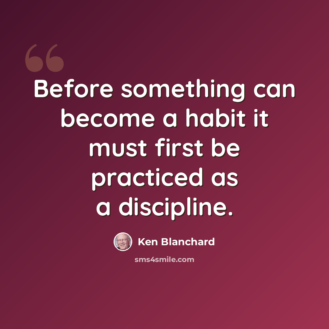 “Before something can become a habit it must first be practiced as a discipline.” quote by Ken Blanchard