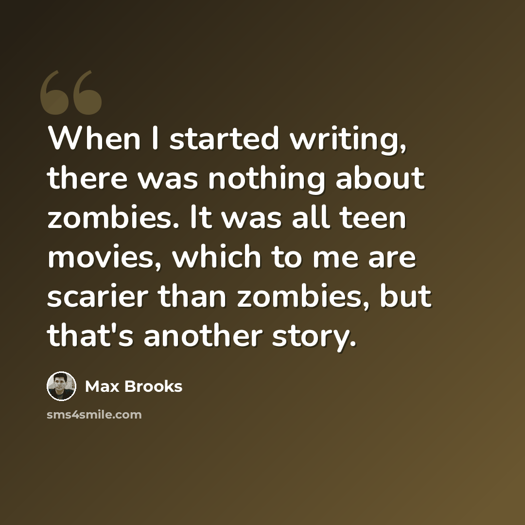 “When I started writing, there was nothing about zombies. It was all teen movies, which to me are scarier than zombies, but that's another story.” quote by Max Brooks