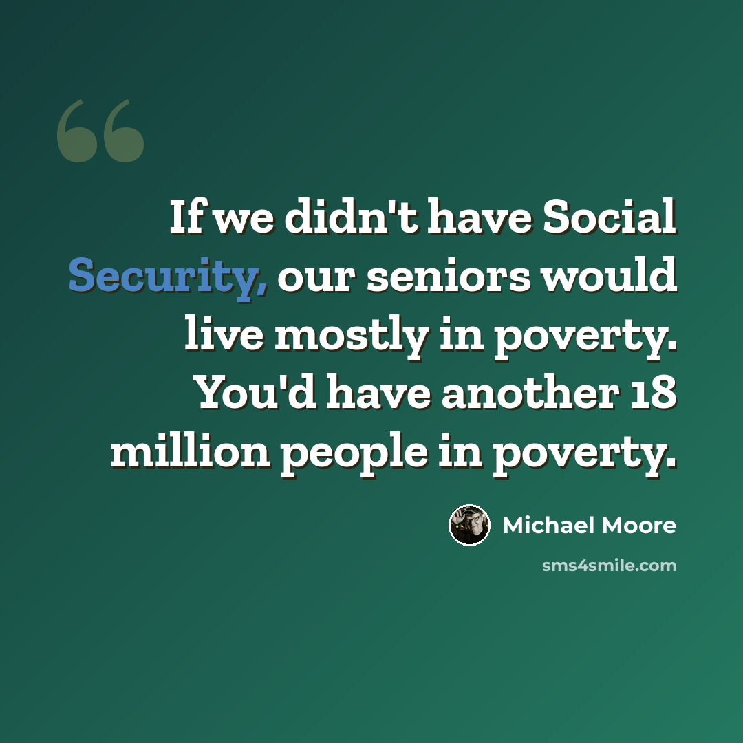 “If we didn't have Social Security, our seniors would live mostly in poverty. You'd have another 18 million people in poverty.” quote by Michael Moore