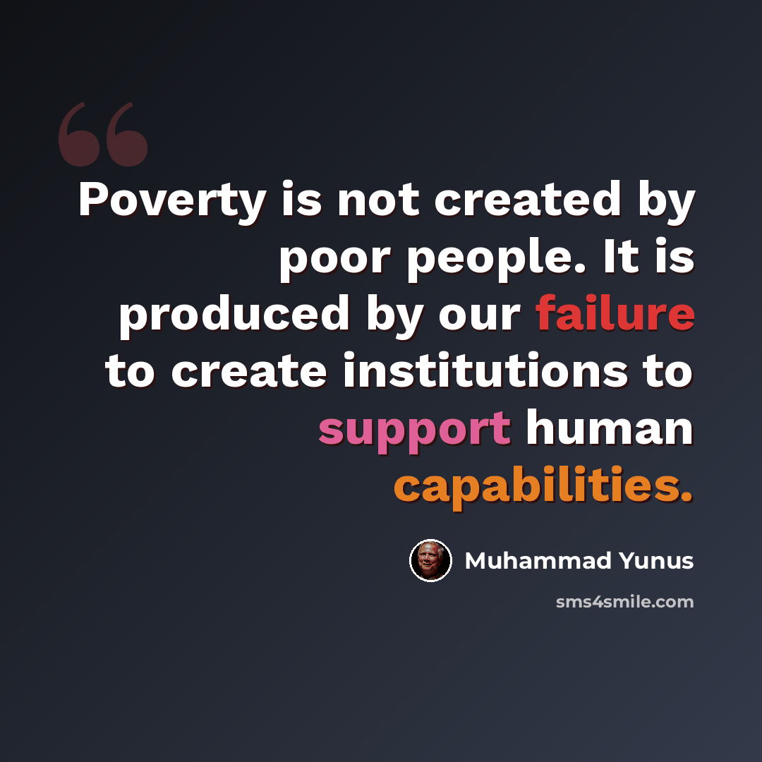 “Poverty is not created by poor people. It is produced by our failure to create institutions to support human capabilities.” quote by Muhammad Yunus