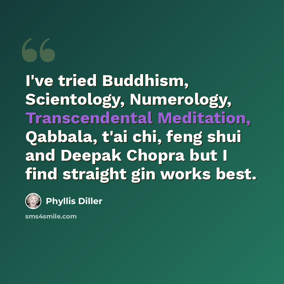 “I've tried Buddhism, Scientology, Numerology, Transcendental Meditation, Qabbala, t'ai chi, feng shui and Deepak Chopra but I find straight gin works best.” quote by Phyllis Diller