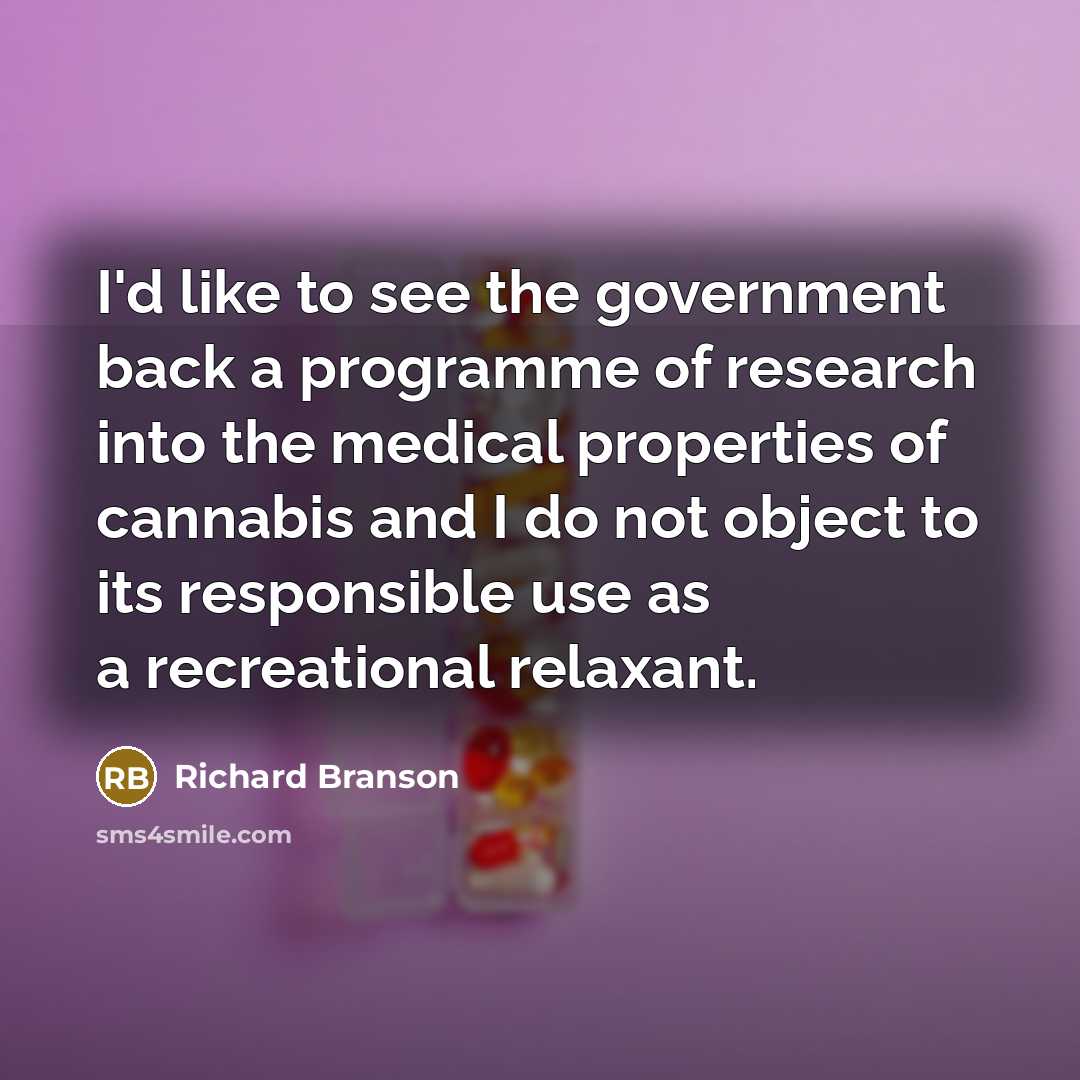 “I'd like to see the government back a programme of research into the medical properties of cannabis and I do not object to its responsible use as a recreational relaxant.” quote by Richard Branson