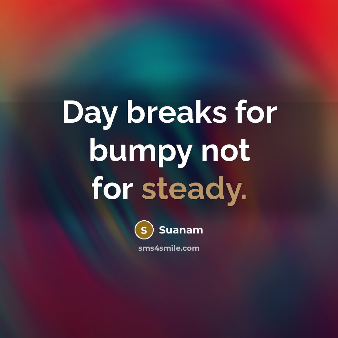 “Day breaks for bumpy not for steady.” quote by Suanam