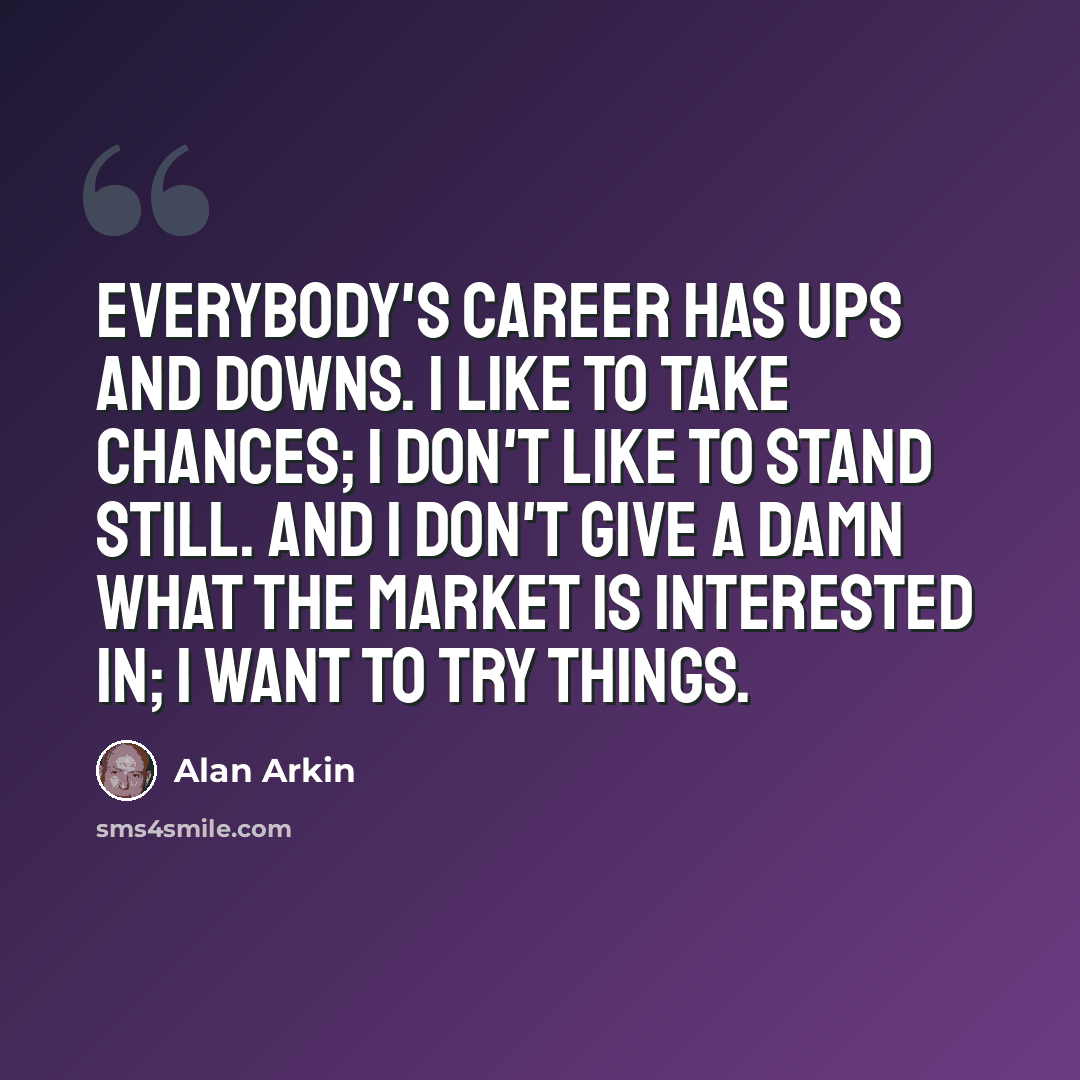 “Everybody's career has ups and downs. I like to take chances; I don't like to stand still. And I don't give a damn what the market is interested in; I want to try things.” quote by Alan Arkin