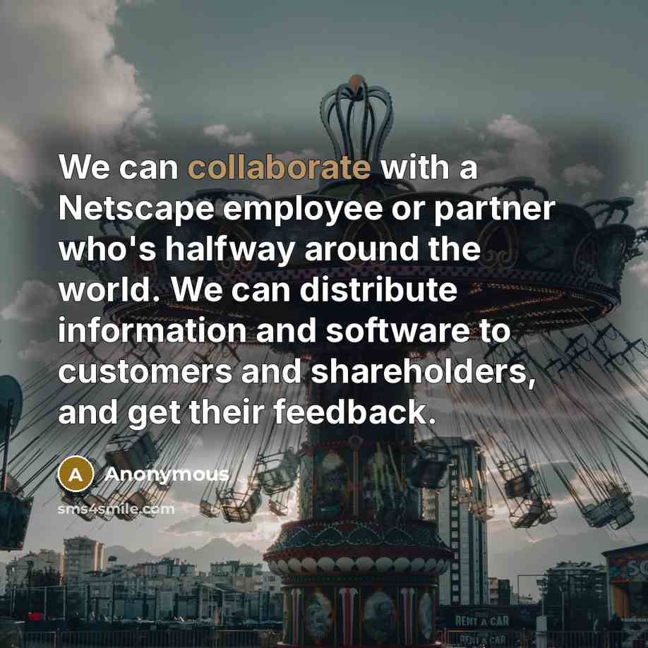 “We can collaborate with a Netscape employee or partner who's halfway around the world. We can distribute information and software to customers and shareholders, and get their feedback.” quote by Anonymous